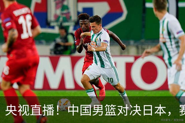 央视直播！中国男篮对决日本，赛前传来三大利好，赢球进入决赛指日可待